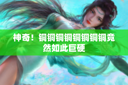 神奇！铜铜铜铜铜铜铜铜竟然如此巨硬