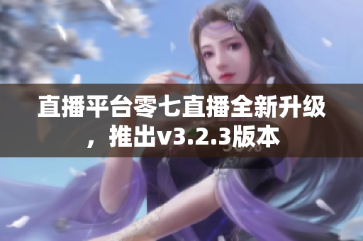直播平台零七直播全新升级，推出v3.2.3版本