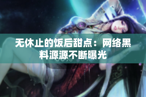 无休止的饭后甜点：网络黑料源源不断曝光