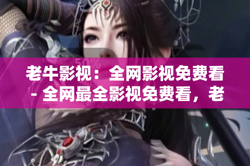 老牛影视：全网影视免费看 - 全网最全影视免费看，老牛影视带你畅享电影盛宴