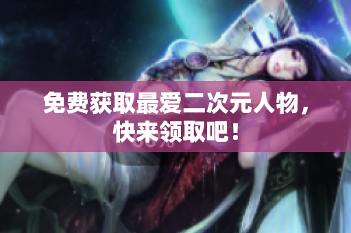 免费获取最爱二次元人物，快来领取吧！
