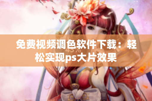 免费视频调色软件下载：轻松实现ps大片效果