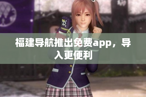福建导航推出免费app，导入更便利