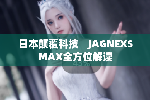 日本颠覆科技　JAGNEXSMAX全方位解读