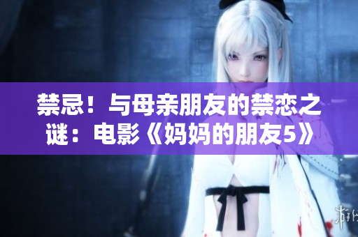 禁忌！与母亲朋友的禁恋之谜：电影《妈妈的朋友5》深度解析