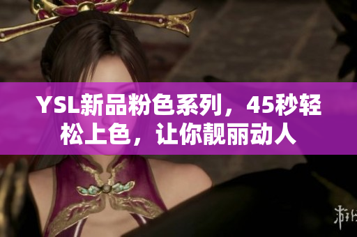 YSL新品粉色系列，45秒轻松上色，让你靓丽动人