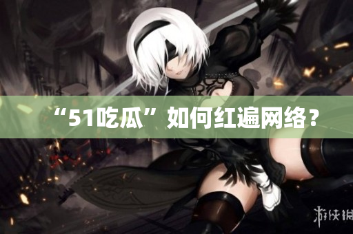 “51吃瓜”如何红遍网络？