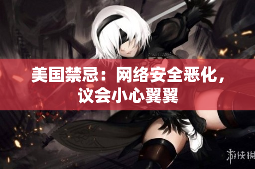 美国禁忌：网络安全恶化，议会小心翼翼