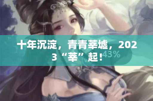 十年沉淀，青青莘墟，2023“莘”起！