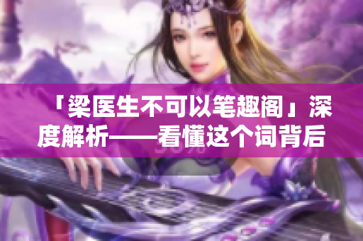 「梁医生不可以笔趣阁」深度解析——看懂这个词背后的秘密！