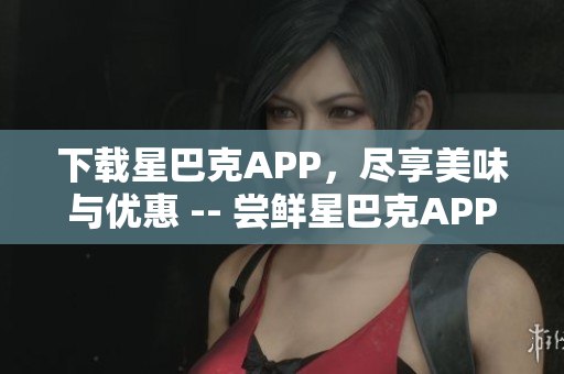 下载星巴克APP，尽享美味与优惠 -- 尝鲜星巴克APP，让你品味美味与优惠
