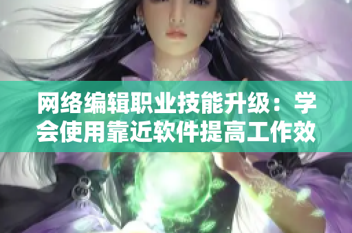 网络编辑职业技能升级：学会使用靠近软件提高工作效率！