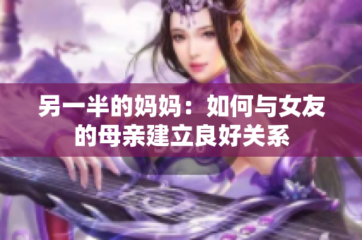 另一半的妈妈：如何与女友的母亲建立良好关系