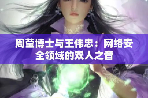 周莹博士与王伟忠：网络安全领域的双人之音
