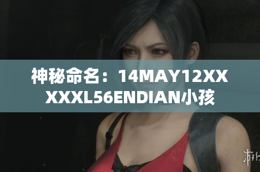 神秘命名：14MAY12XXXXXL56ENDIAN小孩