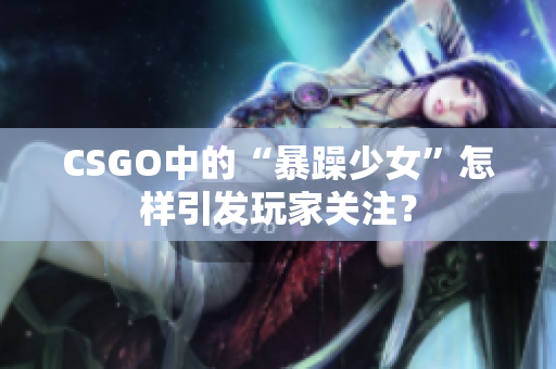 CSGO中的“暴躁少女”怎样引发玩家关注？