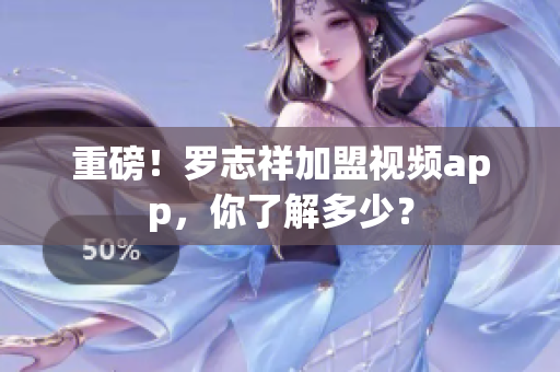 重磅！罗志祥加盟视频app，你了解多少？