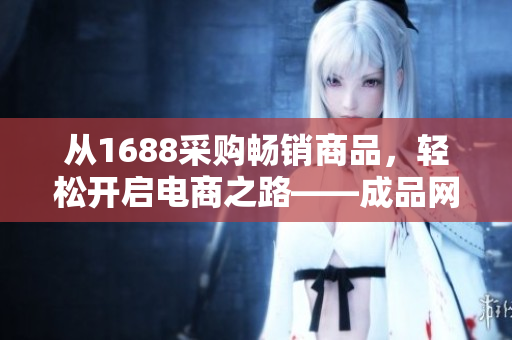 从1688采购畅销商品，轻松开启电商之路——成品网站货源指南
