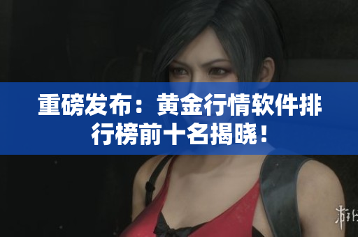 重磅发布：黄金行情软件排行榜前十名揭晓！