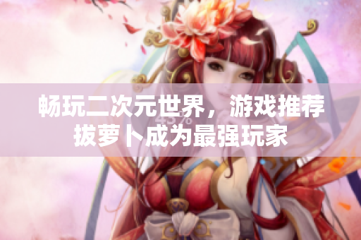 畅玩二次元世界，游戏推荐拔萝卜成为最强玩家
