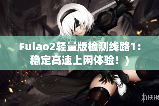 Fulao2轻量版检测线路1：稳定高速上网体验！)