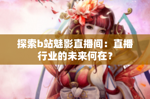 探索b站魅影直播间：直播行业的未来何在？