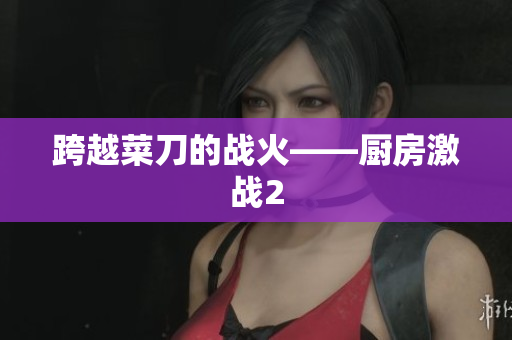 跨越菜刀的战火——厨房激战2