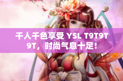 千人千色享受 YSL T9T9T9T，时尚气息十足！