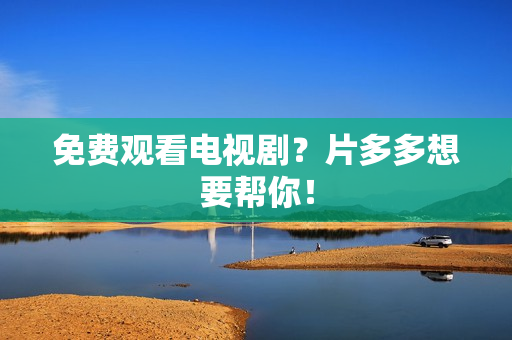 免费观看电视剧？片多多想要帮你！