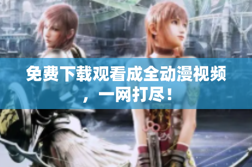 免费下载观看成全动漫视频，一网打尽！