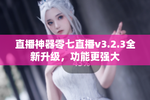 直播神器零七直播v3.2.3全新升级，功能更强大