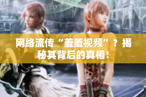 网络流传“羞羞视频”？揭秘其背后的真相！