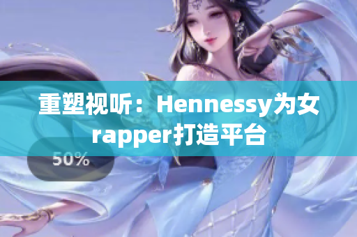 重塑视听：Hennessy为女rapper打造平台