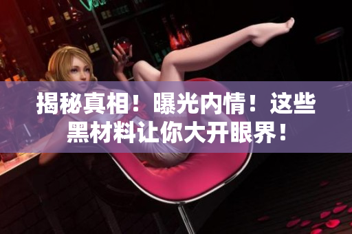 揭秘真相！曝光内情！这些黑材料让你大开眼界！