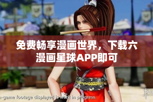 免费畅享漫画世界，下载六漫画星球APP即可