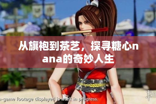 从旗袍到茶艺，探寻糖心nana的奇妙人生
