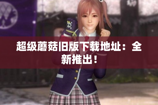 超级蘑菇旧版下载地址：全新推出！