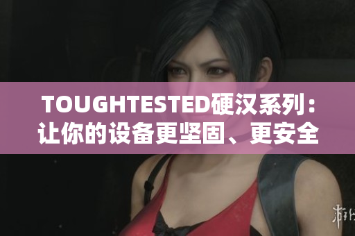 TOUGHTESTED硬汉系列：让你的设备更坚固、更安全