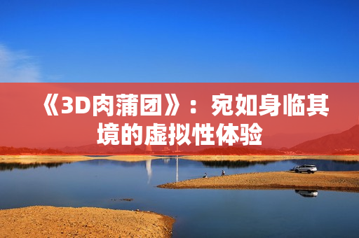 《3D肉蒲团》：宛如身临其境的虚拟性体验