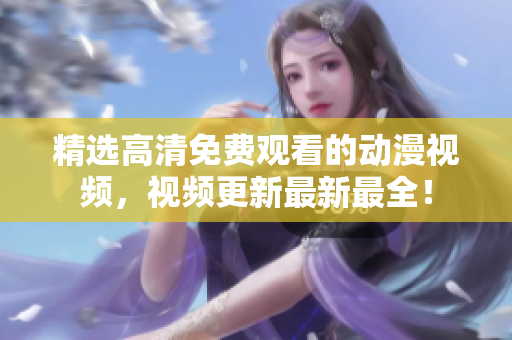精选高清免费观看的动漫视频，视频更新最新最全！