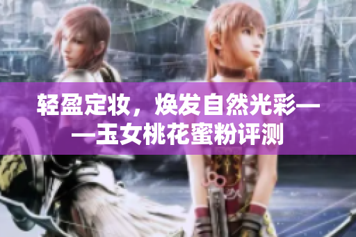轻盈定妆，焕发自然光彩——玉女桃花蜜粉评测