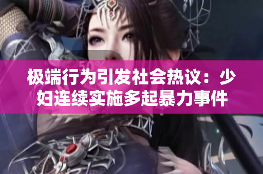 极端行为引发社会热议：少妇连续实施多起暴力事件