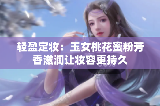 轻盈定妆：玉女桃花蜜粉芳香滋润让妆容更持久