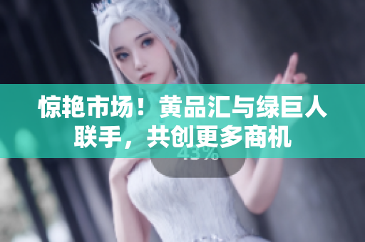 惊艳市场！黄品汇与绿巨人联手，共创更多商机