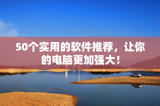 50个实用的软件推荐，让你的电脑更加强大！