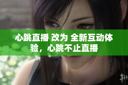心跳直播 改为 全新互动体验，心跳不止直播