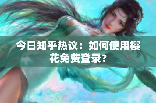 今日知乎热议：如何使用樱花免费登录？