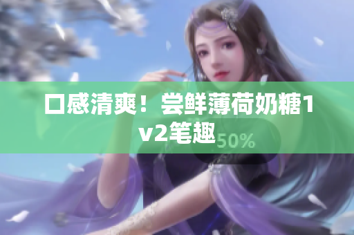 口感清爽！尝鲜薄荷奶糖1v2笔趣
