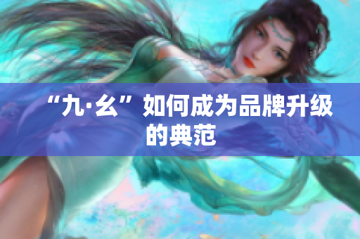 “九·幺”如何成为品牌升级的典范