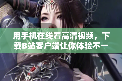 用手机在线看高清视频，下载B站客户端让你体验不一样的视听盛宴